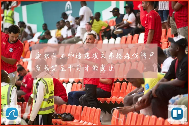爱尔兰主帅透露埃文弗格森伤情严重或需至十月才能复出
