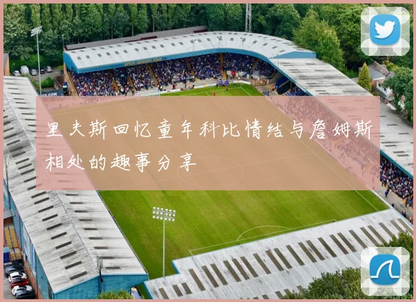 里夫斯回忆童年科比情结与詹姆斯相处的趣事分享