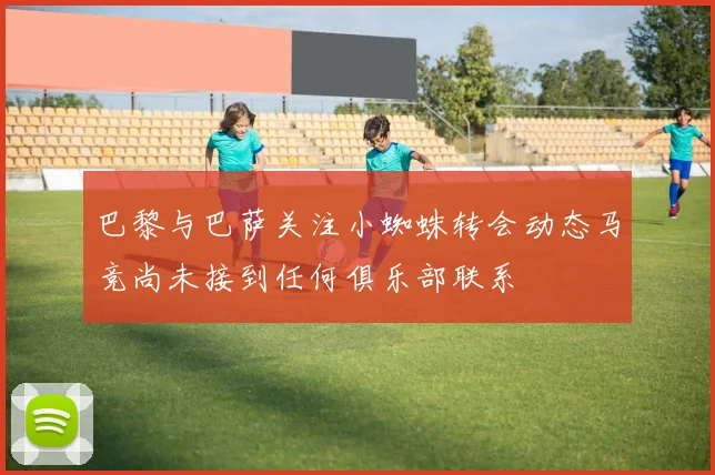巴黎与巴萨关注小蜘蛛转会动态马竞尚未接到任何俱乐部联系