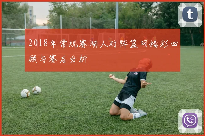 2018年常规赛湖人对阵篮网精彩回顾与赛后分析