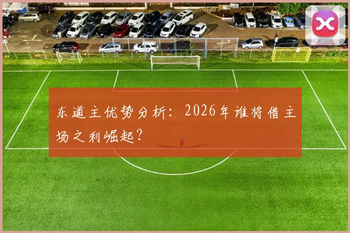 东道主优势分析：2026年谁将借主场之利崛起？