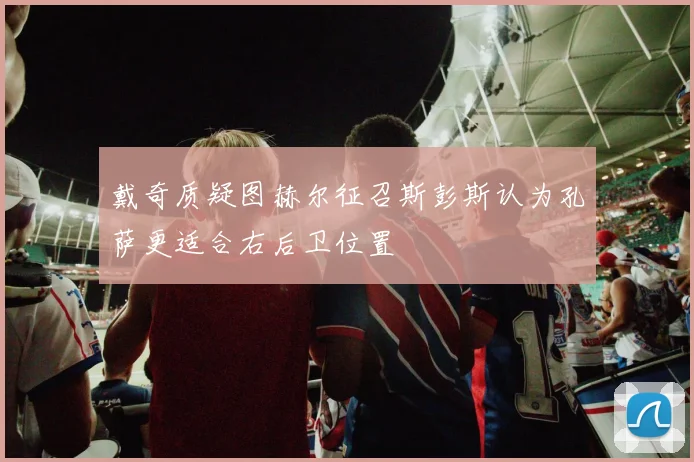 戴奇质疑图赫尔征召斯彭斯认为孔萨更适合右后卫位置