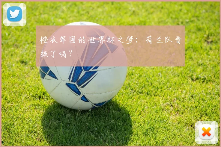 橙衣军团的世界杯之梦：荷兰队晋级了吗？