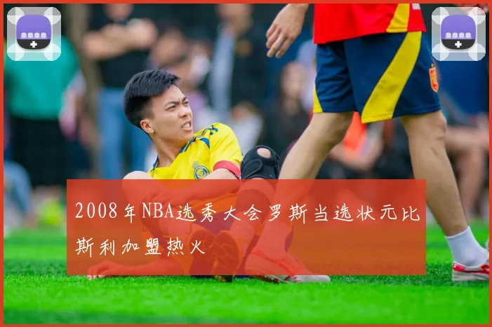 2008年NBA选秀大会罗斯当选状元比斯利加盟热火
