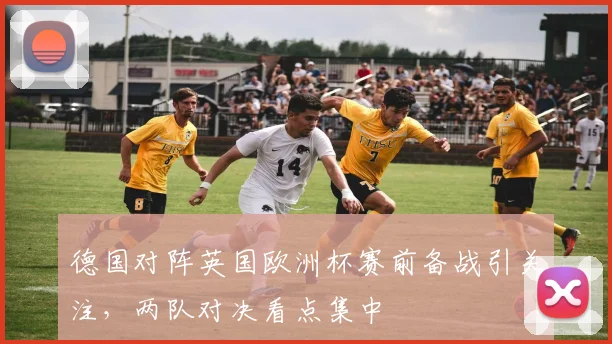 德国对阵英国欧洲杯赛前备战引关注，两队对决看点集中
