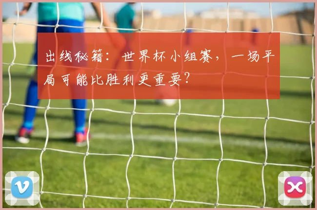 出线秘籍：世界杯小组赛，一场平局可能比胜利更重要？