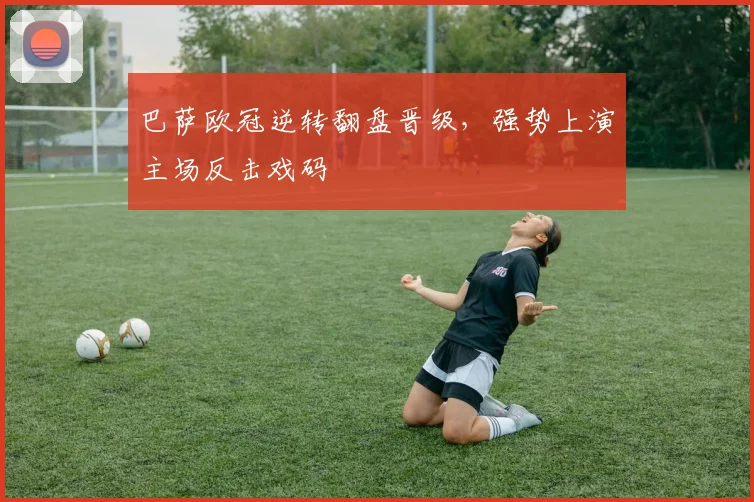 巴萨欧冠逆转翻盘晋级，强势上演主场反击戏码