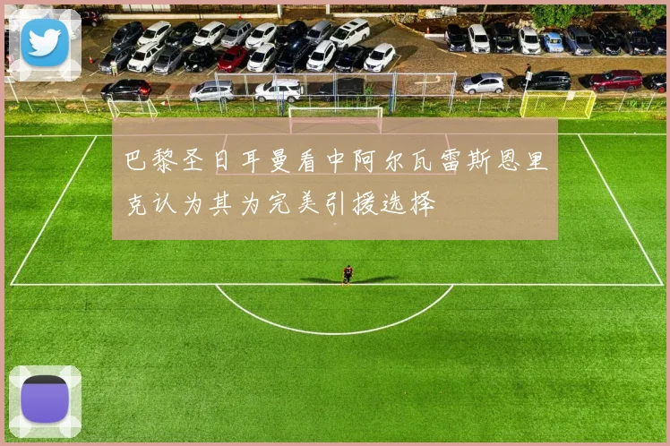 巴黎圣日耳曼看中阿尔瓦雷斯恩里克认为其为完美引援选择