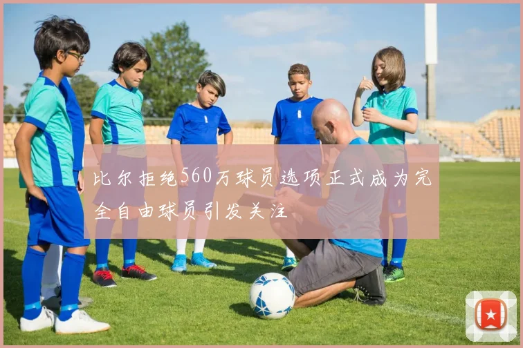 比尔拒绝560万球员选项正式成为完全自由球员引发关注