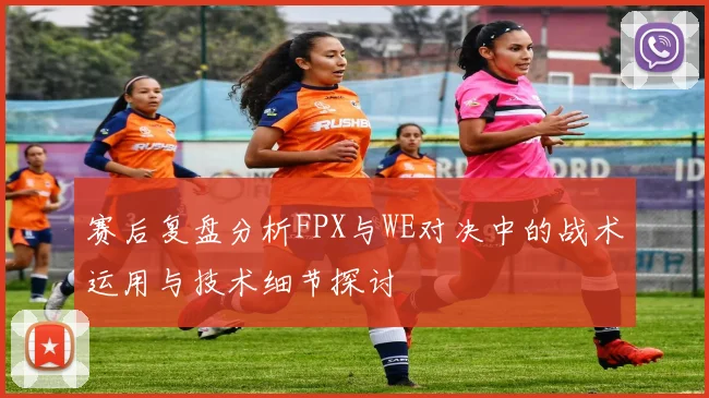 赛后复盘分析FPX与WE对决中的战术运用与技术细节探讨