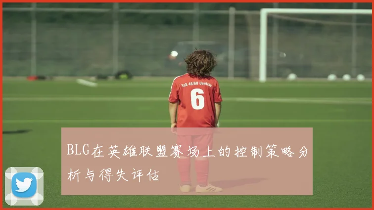 BLG在英雄联盟赛场上的控制策略分析与得失评估