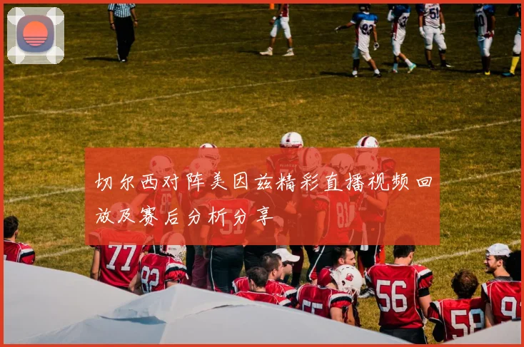 切尔西对阵美因兹精彩直播视频回放及赛后分析分享