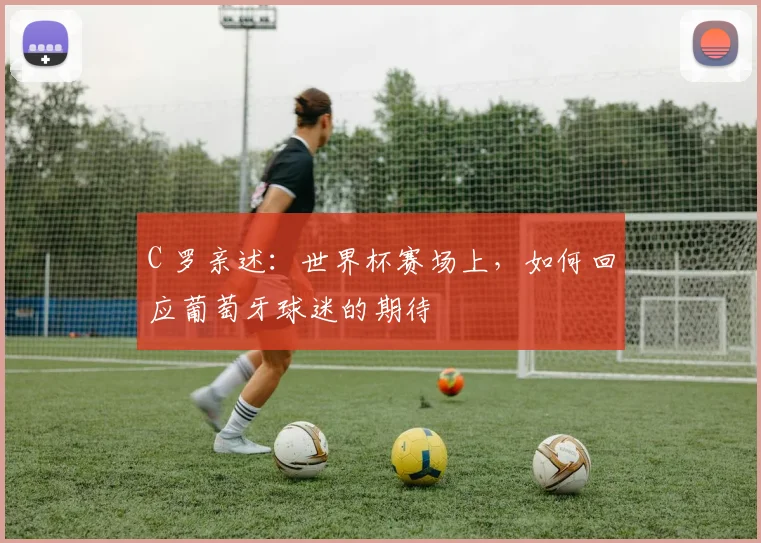 C 罗亲述：世界杯赛场上，如何回应葡萄牙球迷的期待
