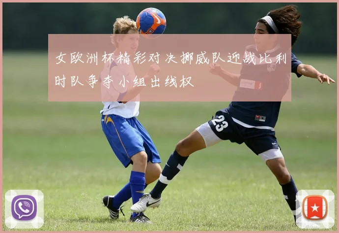 女欧洲杯精彩对决挪威队迎战比利时队争夺小组出线权