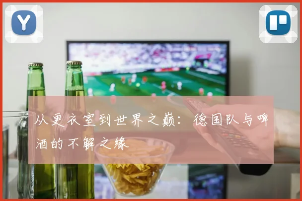 从更衣室到世界之巅：德国队与啤酒的不解之缘