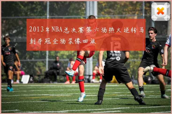 2013年NBA总决赛第六场热火逆转马刺夺冠全场录像回放