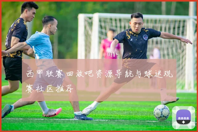 西甲联赛回放吧资源导航与球迷观赛社区推荐